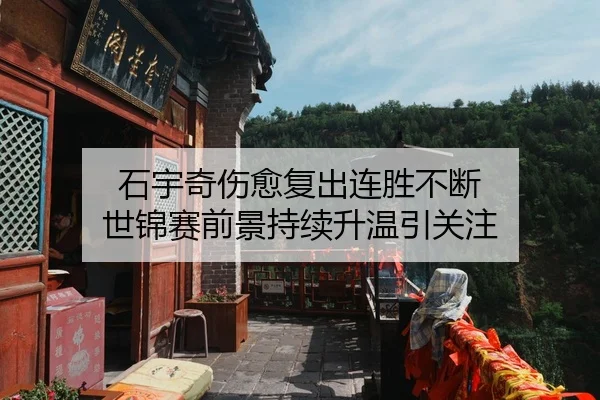 石宇奇伤愈复出连胜不断 世锦赛前景持续升温引关注