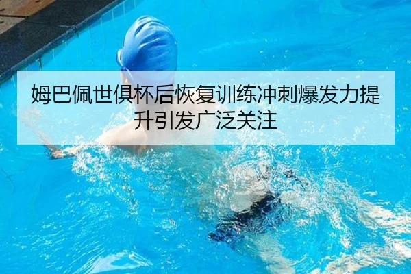 姆巴佩世俱杯后恢复训练冲刺爆发力提升引发广泛关注