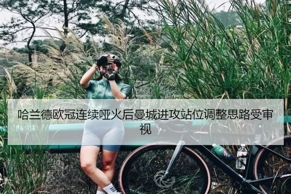哈兰德欧冠连续哑火后曼城进攻站位调整思路受审视