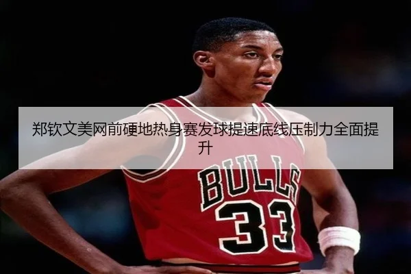 郑钦文美网前硬地热身赛发球提速底线压制力全面提升