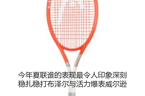 今年夏联谁的表现最令人印象深刻 稳扎稳打布泽尔与活力爆表威尔逊