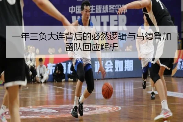 一年三负大连背后的必然逻辑与马德鲁加留队回应解析