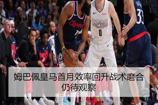 姆巴佩皇马首月效率回升战术磨合仍待观察